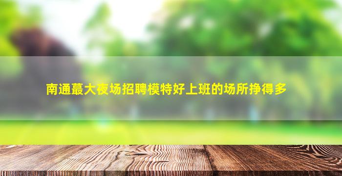 南通蕞大夜场招聘模特好上班的场所挣得多