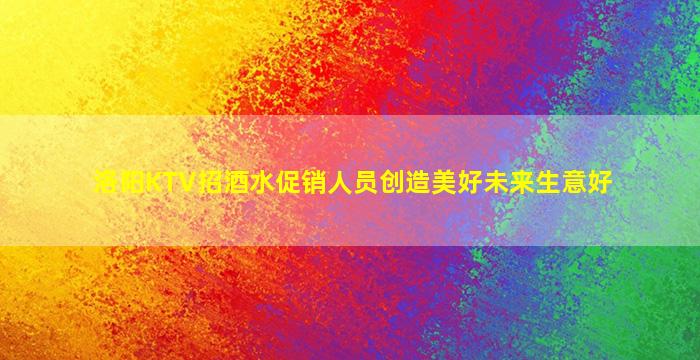 洛阳KTV招酒水促销人员创造美好未来生意好